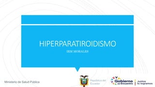 HIPERPARATIROIDISMO
IRM MORALES
República del
Ecuador
Ministerio de Salud Pública
 