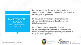 República del
Ecuador
Ministerio de Salud Pública
MANIFESTACIONES
CLÍNICAS
HIPERPARATIROIDISMO
PRIMARIO
 