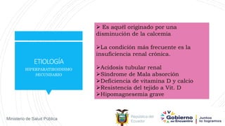 República del
Ecuador
Ministerio de Salud Pública
ETIOLOGÍA
HIPERPARATIROIDISMO
SECUNDARIO
 