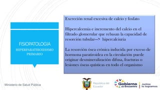República del
Ecuador
Ministerio de Salud Pública
FISIOPATOLOGIA
HIPERPARATIROIDISMO
PRIMARIO
 