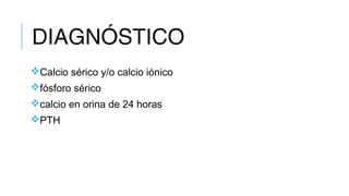 DIAGNÓSTICO
Calcio sérico y/o calcio iónico
fósforo sérico
calcio en orina de 24 horas
PTH
 