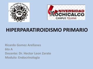 HIPERPARATIROIDISMO PRIMARIO
Ricardo Gomez Arellanes
6to A
Docente: Dr. Hector Leon Zarate
Modulo: Endocrinologia
 