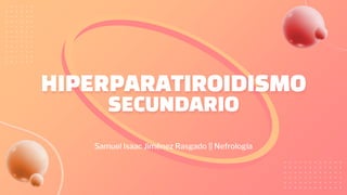 HIPERPARATIROIDISMO
SECUNDARIO
Samuel Isaac Jiménez Rasgado || Nefrología
 