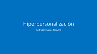 Hiperpersonalización
Pedro Bermúdez Talavera
 