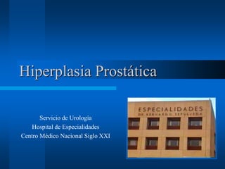 Hiperplasia Prostática
Servicio de Urología
Hospital de Especialidades
Centro Médico Nacional Siglo XXI
 