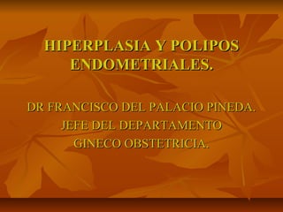 HIPERPLASIA Y POLIPOS
     ENDOMETRIALES.

DR FRANCISCO DEL PALACIO PINEDA.
     JEFE DEL DEPARTAMENTO
       GINECO OBSTETRICIA.
 