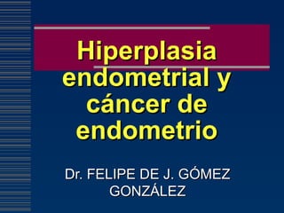 Hiperplasia endometrial y cáncer de endometrio Dr. FELIPE DE J. GÓMEZ GONZÁLEZ 