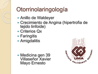 Otorrinolaringología 
 Anillo de Waldeyer 
 Crecimiento de Angina (hipertrofia de 
tejido linfoide) 
 Criterios Qx 
 Faringitis 
 Amigdalitis 
 Medicina gen 39 
Villaseñor Xavier 
Mayo Ernesto 
 