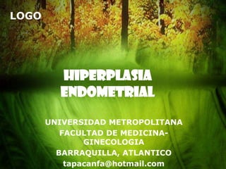 LOGO




         Hiperplasia
         endometrial

       UNIVERSIDAD METROPOLITANA
          FACULTAD DE MEDICINA-
               GINECOLOGIA
         BARRAQUILLA, ATLANTICO
           tapacanfa@hotmail.com
 