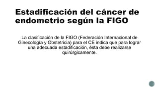 La clasificación de la FIGO (Federación Internacional de
Ginecología y Obstetricia) para el CE indica que para lograr
una adecuada estadificación, ésta debe realizarse
quirúrgicamente.
 