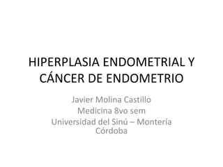 HIPERPLASIA ENDOMETRIAL Y
CÁNCER DE ENDOMETRIO
Javier Molina Castillo
Medicina 8vo sem
Universidad del Sinú – Montería
Córdoba
 