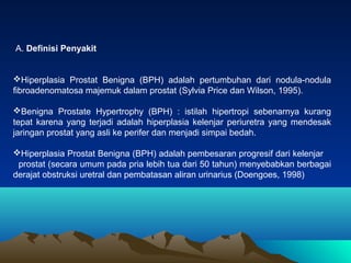 A. Definisi Penyakit
Hiperplasia Prostat Benigna (BPH) adalah pertumbuhan dari nodula-nodula
fibroadenomatosa majemuk dal...