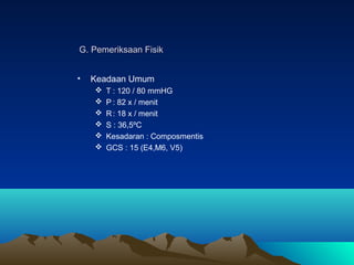 G. Pemeriksaan Fisik
•

Keadaan Umum







T : 120 / 80 mmHG
P : 82 x / menit
R : 18 x / menit
S : 36,5ºC
Kesadaran...