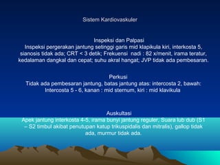Sistem Kardiovaskuler

Inspeksi dan Palpasi
Inspeksi pergerakan jantung setinggi garis mid klapikula kiri, interkosta 5,
s...