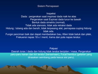 Sistem Pernapasan
Inspeksi
Dada : pergerakan saat inspirasi dada naik ke atas
Pergerakan saat Expirasi dada turun ke bawah...