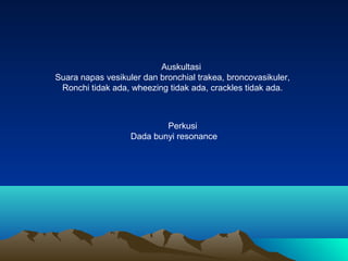 Auskultasi
Suara napas vesikuler dan bronchial trakea, broncovasikuler,
Ronchi tidak ada, wheezing tidak ada, crackles tid...