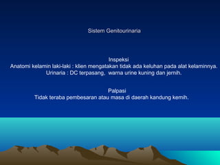 Sistem Genitourinaria

Inspeksi
Anatomi kelamin laki-laki : klien mengatakan tidak ada keluhan pada alat kelaminnya.
Urina...
