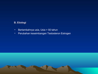 B. Etiologi
•
•

Bertambahnya usia, Usia > 50 tahun
Perubahan keseimbangan Testosteron Estrogen

 