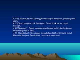 N VIII ( Akustikus) : bila dipanggil nama dapat menyahut, pendengaran
tajam.
N IX (Glosoparingeal ); N X (Vagus) : Suara t...