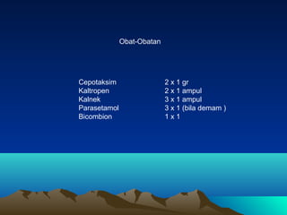 Obat-Obatan

Cepotaksim
Kaltropen
Kalnek
Parasetamol
Bicombion

2 x 1 gr
2 x 1 ampul
3 x 1 ampul
3 x 1 (bila demam )
1x1

 