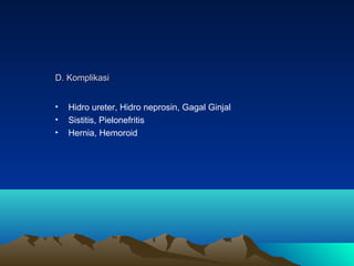 D. Komplikasi
•
•
•

Hidro ureter, Hidro neprosin, Gagal Ginjal
Sistitis, Pielonefritis
Hernia, Hemoroid

 