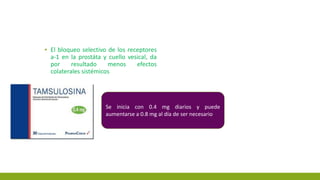 ▪ El bloqueo selectivo de los receptores
a-1 en la prostáta y cuello vesical, da
por resultado menos efectos
colaterales sistémicos
Se inicia con 0.4 mg diarios y puede
aumentarse a 0.8 mg al día de ser necesario
 