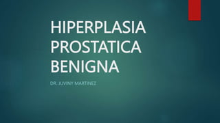 HIPERPLASIA
PROSTATICA
BENIGNA
DR. JUVINY MARTINEZ
 