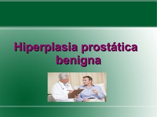 Hiperplasia prostática
       benigna
 