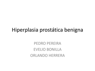 Hiperplasia prostática benigna
PEDRO PEREIRA
EVELIO BONILLA
ORLANDO HERRERA
 