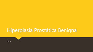 Hiperplasia Prostática Benigna
CFCR
 