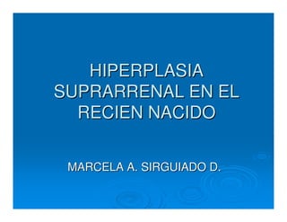 HIPERPLASIA
HIPERPLASIA
SUPRARRENAL EN EL
SUPRARRENAL EN EL
RECIEN NACIDO
RECIEN NACIDO
MARCELA A. SIRGUIADO D.
MARCELA A. SIRGUIADO D.
 