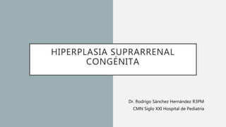 HIPERPLASIA SUPRARRENAL
CONGÉNITA
Dr. Rodrigo Sánchez Hernández R3PM
CMN Siglo XXI Hospital de Pediatría
 