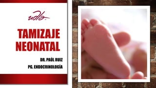 TAMIZAJE
NEONATAL
DR. PAÚL RUIZ
PG. ENDOCRINOLOGÍA
 