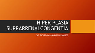 HIPER PLASIA
SUPRARRENALCONGENTIA
ENF. RICARDO ALAN GARCIA RAMIREZ
 