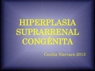 HIPERPLASIA
SUPRARRENAL
CONGÉNITA
Cecilia Narvaez 2013
 