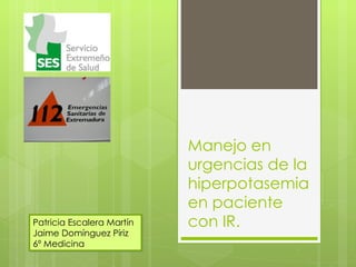 Manejo en
                           urgencias de la
                           hiperpotasemia
                           en paciente
Patricia Escalera Martín   con IR.
Jaime Domínguez Píriz
6º Medicina
 