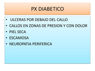 PX DIABETICO
• ULCERAS POR DEBAJO DEL CALLO
• CALLOS EN ZONAS DE PRESION Y CON DOLOR
• PIEL SECA
• ESCAMOSA
• NEUROPATIA PERIFERICA
 