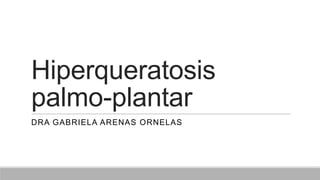 Hiperqueratosis
palmo-plantar
DRA GABRIELA ARENAS ORNELAS
 