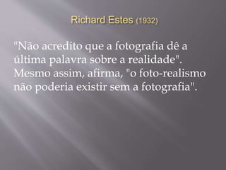 Richard Estes (1932)
"Não acredito que a fotografia dê a
última palavra sobre a realidade".
Mesmo assim, afirma, "o foto-realismo
não poderia existir sem a fotografia".
 