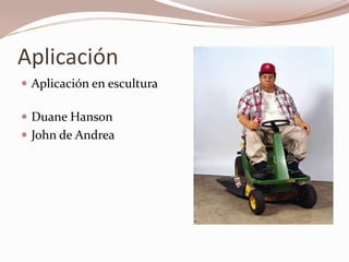 Aplicación
 Aplicación en escultura

 Duane Hanson
 John de Andrea
 