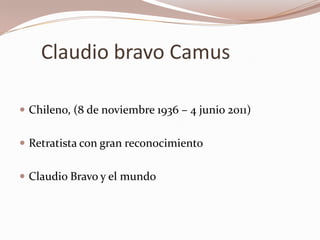 Claudio bravo Camus

 Chileno, (8 de noviembre 1936 – 4 junio 2011)


 Retratista con gran reconocimiento


 Claudio Bravo y el mundo
 