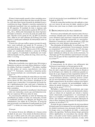Hiperresponsividade brônquica




   O teste é interrompido quando a dose cumulativa exce-     é de 6,6 micromoles (com sensibilidade de 92% e especi-
de 4mg; o tempo total do teste não deve exceder 20 minu-     ficidade de 89%(136)).
tos, pois além deste tempo há perda da atividade bronco-        O teste de metacolina também tem sido aplicado a crian-
constritora da droga. Quando a manobra expiratória for       ças com menos de seis anos de idade, usando-se sinais
considerada inaceitável, deve ser repetida após intervalo    clínicos tais como tosse ou chiado como desfechos(94).
de 30 segundos. O resultado do teste é expresso pela
dose cumulativa que desencadeou queda de 20% do VEF1         8. BRONCOPROVOCAÇÃO           PELO EXERCÍCIO
(DP20 VEF1), obtida pela interpolação das doses log-trans-
formadas ou lineares, em torno do posto de queda dese-          Os termos asma induzida pelo exercício (AIE) e bronco-
jado. Quando ocorre queda do VEF1 de 20% na primeira         constrição induzida pelo exercício (BIE) têm sido usados
dose, utiliza-se um valor arbitrário de 0,05mg como dose     como sinônimos para expressar a resposta broncoespás-
anterior à queda para realização da interpolação entre os    tica que alguns indivíduos apresentam ao exercitarem.
dois pontos.                                                 Quarenta a noventa por cento dos asmáticos e 40% dos
   O ponto de corte que melhor separa normais de asmá-       pacientes com rinite alérgica apresentam BIE(137-139).
ticos, como verificado por estudo de 75 normais e 75            Nas olimpíadas de Indianápolis, foi verificado que 35%
asmáticos leves, é de 2,50mg de dose cumulativa(38,127)      dos patinadores apresentavam broncoespasmo durante
com especificidade de 90%. Valores entre 2,50 e 4,00mg       as competições(140); o mesmo ocorreu em 11% dos joga-
podem ser considerados limítrofes e acima de 4,00mg          dores de hóquei suíços estudados em 1997(141). Em ava-
como negativos. A reatividade é classificada com mode-       liação realizada em atletas de uma escola americana, foi
rada/acentuada com DP20 abaixo de 1mg, e leve com DP20       observado que 9% dos indivíduos apresentavam uma que-
entre 1 e 2,5mg.                                             da de 15% do pico de fluxo expiratório após uma corrida
                                                             ao ar livre(142).
   h) Teste com histamina
                                                                a) Fisiopatogenia
   Metacolina é preferida como agente para TBP porque a
                                                                O ressecamento da via aérea e seu esfriamento são
histamina se associa com mais efeitos sistêmicos, incluin-
                                                             fenômenos importantes na fisiopatogenia da BIE.
do cefaléia, flushing e rouquidão(133). Em adição, medidas
                                                                Aceita-se que a patogênese da BIE esteja associada ao
da HRB podem ser menos reprodutíveis com hista-
                                                             fluxo de calor e água da mucosa brônquica em direção à
mina(133,134). Entretanto, metacolina e histamina produ-
                                                             luz do brônquio com objetivo de condicionar grandes vo-
zem broncoconstrição em concentrações quase equiva-
                                                             lumes de ar que chegam ao trato respiratório inferior(138).
lentes(13,134).
                                                                O resfriamento da via aérea devido à perda de calor da
   A histamina difere também da metacolina em sua meia-
                                                             mucosa brônquica durante o exercício provoca constri-
vida e efeitos cumulativos. O pico de ação da histamina
                                                             ção da microvasculatura brônquica. Após o exercício, o
ocorre dentro de 30s e dois minutos, semelhante ao ob-
                                                             rápido reaquecimento da via aérea ocasiona uma hipere-
servado para a metacolina. A recuperação da função ba-
                                                             mia reativa com aumento da permeabilidade capilar e
sal é significativamente mais curta para a histamina do
                                                             edema da parede brônquica, com conseqüente estreita-
que para a metacolina. A ação da histamina tem pouca
                                                             mento da via aérea(137,138,143-145).
ação cumulativa.
                                                                McFadden e colaboradores demonstraram, que a que-
   A preparação do paciente é semelhante à descrita para
                                                             da da temperatura na via aérea está diretamente relacio-
o teste com metacolina, exceto que anti-histamínicos de-
                                                             nada ao volume de ar inspirado por minuto e inversa-
vem ser suspensos 48 horas antes do teste.
                                                             mente relacionada à temperatura e à concentração de
   As concentrações utilizadas no teste de histamina são
                                                             água no ar inspirado(145). Entretanto, até o presente mo-
semelhantes às usadas no teste com metacolina. O teste
                                                             mento, não existem evidências mostrando alterações di-
é considerado positivo com diluições até 8mg/ml, com
                                                             retas no fluxo sanguíneo decorrentes de variações da tem-
nebulizadores com débito de 0,13ml/min. O protocolo
                                                             peratura na via aérea(145,146).
para provocação com histamina foi padronizado por Cock-
                                                                A noção de que a rápida expansão da microvasculatura
croft(63,91) e revisto em nosso meio por Fernandes(135).
                                                             brônquica gera broncoespasmo fica sem justificativas quan-
                                                             do estudos mostraram uma atenuação da BIE com o uso
   Crianças                                                  de drogas como o cromoglicato de sódio, o nedocromil
   As mesmas técnicas são utilizadas em crianças acima       sódico e β2-agonistas. Nenhuma dessas drogas apresenta
da idade de seis anos. Uma revisão da literatura demons-     efeitos significativos na musculatura lisa vascular. Além
trou que o melhor ponto de corte para separar crianças       disso, a AIE pode ocorrer mesmo quando não há resfria-
normais de asmáticas usando-se metacolina ou histamina       mento da via aérea ou durante o exercício, ou seja, antes
J Pneumol 28(Supl 3) – outubro de 2002                                                                           S 115
 