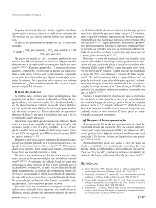 Hiperresponsividade brônquica




  A prova funcional deve ser então repetida imediata-            cio. A obstrução da via aérea costuma iniciar logo após o
mente após o esforço físico e a cada cinco minutos até           exercício, atingindo seu pico entre cinco e 10 minutos,
30 minutos ou até que os valores voltem aos níveis ba-           após o que há remissão espontânea do broncoespasmo,
sais.                                                            com melhora total da função pulmonar em torno de 30 a
  O cálculo do percentual de queda do VEF1 é feito pela          60 minutos(137,138). Alguns pacientes, entretanto, apresen-
equação:                                                         tam broncoespasmo durante o exercício, particularmen-
               VEF1   pré-exercício – VEF1 pós-exercício x 100   te durante os períodos em que há diminuição da intensi-
% queda =                                                        dade do exercício, embora a obstrução seja reversível se
                              VEF1 pré-exercício
                                                                 o esforço for aumentado(157,158).
   Os picos de queda do VEF1 ocorrem geralmente aos                 Portanto, o teste de exercício deve ser iniciado com
cinco e aos 10 minutos após o exercício. Alguns estudos          baixas velocidades e inclinação sendo gradualmente ajus-
descreveram a ocorrência de uma resposta tardia ao exer-         tados até que o paciente atinja a freqüência cardíaca sub-
cício(137,138,145). Quedas a partir dos 10 minutos são infre-    máxima ((220-idade) x 85%), o que em geral deve ocor-
qüentes; entretanto, recomenda-se repetir as espirome-           rer em torno do 4º minuto. Alguns autores recomendam
trias a cada cinco minutos até os 30 minutos, mantendo           a carga de 95%, pois diminui o número de falso-negati-
o paciente em observação por algum tempo após o tér-             vos(22). O condicionamento físico e o peso influenciam no
mino do exame. Se o paciente não retornar aos valores            grau de inclinação e na velocidade para que a FC submá-
basais de VEF1, deve ser administrado Bd e repetir a espi-       xima seja atingida. A ventilação substitui a FC na monito-
rometria após 15 minutos.                                        rização da carga de exercício. Deve alcançar 40-60% do
                                                                 previsto da ventilação voluntária máxima (estimada em
   f) Teste do exercício                                         VEF1 x 35)(154,155,159).
   A corrida livre, embora seja mais asmatogênica, não              Suman e colaboradores observaram que a obstrução
permite que se faça controle ambiental, controle da car-         da via aérea ocorre durante o exercício, especialmente
ga de esforço e da monitorização ECG, de saturação de O2         em sessões longas de esforço, pois a broncoconstrição
ou TA. Recomenda-se portanto o uso da esteira eletrôni-          inicia a partir do 15º minuto do teste(160). Desta forma, o
ca com ajuste de velocidade e de inclinação para realiza-        exercício deve ser mantido com a mesma carga não ex-
ção do teste de exercício. Uma velocidade de aproxima-           cedendo muito os seis minutos. O teste pode ser inter-
damente 4,5km/h em geral é suficiente para que a FC ou           rompido a qualquer momento.
a ventilação sejam atingidas.
   A bicicleta ergométrica pode também ser utilizada. Neste         g) Resposta à broncoprovocação
caso, a carga a ser atingida pode ser determinada pela              A presença de BIE pode ser demonstrada em nível la-
equação: carga = (53,76 x VEF1 medido) – 11,07. A car-           boratorial através da queda de 10% do volume expirató-
ga de trabalho deve ser fixada em 60% no primeiro minu-          rio forçado no primeiro segundo (VEF1) em relação ao VEF1
to, em 75% no segundo, em 90% no terceiro e em 100%              basal, pré-exercício. Alguns autores consideram que uma
no quarto minuto(154-156).                                       queda de 15% do VEF1 define um diagnóstico mais preci-
   Durante o exercício, há um aumento da freqüência res-         so(137,138,156,161-164).
piratória e grande parte do ar é inspirado pela boca, che-          Alternativamente pode ser usado o pico de fluxo ou
gando à via aérea inferior frio e seco(137,138). Para repro-     ainda a resistência e a condutância específica das vias
duzir estes eventos, clipe nasal para manter a respiração        aéreas. Beck e colaboradores demonstraram que altera-
bucal deve ser mantido durante o teste.                          ções na Rp e no VEF1 produzem índices equivalentes de
   Os exercícios realizados em locais frios e secos costu-       variação da função pulmonar induzida por exercício(157).
mam provocar broncoconstrição em indivíduos suscetí-
veis(137,138,153). A utilização de válvula bucal de duas vias
conectada a uma fonte de ar frio e com umidade zero é            REFERÊNCIAS
aconselhável; entretanto, se não houver disponibilidade          1. Myers JR,Corrao WM, Braman SS, et al. Clinical applicability of a
deste equipamento, o controle de temperatura (entre 20-             methacholine inhalation challenge. JAMA 1981;246:225-9.
25oC) e o da umidade (< 50%) do ambiente do laborató-            2. Shapiro GG, Furukawa CT, Pierson WE, et al. Methacholine bronchial
rio são suficientes para a boa reprodutibilidade do teste.          challenge in children. J Allergy Clin Immunol 1982;69:365-9.
Se as condições ambientais não forem controladas ade-            3. Pereira CAC, Mendonça EMC, Sato T, et al. Teste de provocação
                                                                    brônquica com carbacol no diagnóstico da asma. Relatos de casos e
quadamente, falso-negativos podem ocorrer.
                                                                    comentários. Rev Paul Med 1984;102:140-4.
   Pacientes com BIE usualmente conseguem manter e fi-           4. Marchesani F, Cecarini L, Pela R, et al. Causes of chronic persistent
nalizar uma atividade física vigorosa, ocorrendo bronco-            cough in adult patients: the results of a systematic management proto-
dilatação inicial, durante os primeiros minutos de exercí-          col. Monaldi Arch Dis Chest 1998;53:510-4.

J Pneumol 28(Supl 3) – outubro de 2002                                                                                            S 117
 