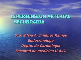 HIPERTENSIÓN ARTERIAL SECUNDARIA   Dra. Silvia A. Jiménez Ramos Endocrinóloga Depto. de Cardiología Facultad de medicina U.A.G. 