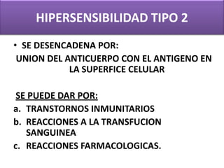 HIPERSENSIBILIDAD TIPO 2 SE DESENCADENA POR:  UNION DEL ANTICUERPO CON EL ANTIGENO EN LA SUPERFICE CELULAR SE PUEDE DAR POR: TRANSTORNOS INMUNITARIOS REACCIONES A LA TRANSFUCION SANGUINEA REACCIONES FARMACOLOGICAS. 