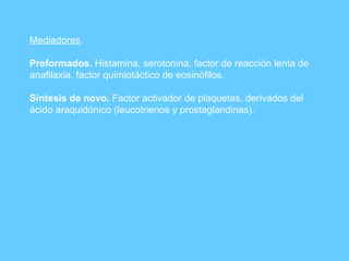 Mediadores . Preformados.  Histamina, serotonina, factor de reacción lenta de anafilaxia, factor quimiotáctico de eosinófilos. Síntesis de novo.  Factor activador de plaquetas, derivados del ácido araquidónico (leucotrienos y prostaglandinas). 