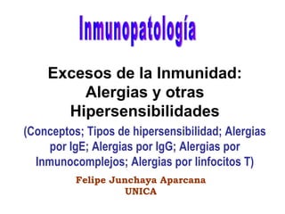 Excesos de la Inmunidad: Alergias y otras Hipersensibilidades (Conceptos; Tipos de hipersensibilidad; Alergias por IgE; Alergias por IgG; Alergias por Inmunocomplejos; Alergias por linfocitos T) Inmunopatología Felipe Junchaya Aparcana UNICA 