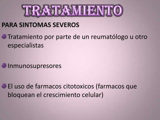 PARA SINTOMAS SEVEROS
Tratamiento por parte de un reumatólogo u otro
especialistas
Inmunosupresores
El uso de farmacos citotoxicos (farmacos que
bloquean el crescimiento celular)
 