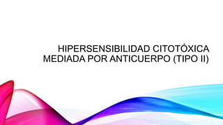 HIPERSENSIBILIDAD CITOTÓXICA
MEDIADA POR ANTICUERPO (TIPO II)
 
