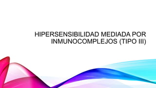HIPERSENSIBILIDAD MEDIADA POR
INMUNOCOMPLEJOS (TIPO III)
 